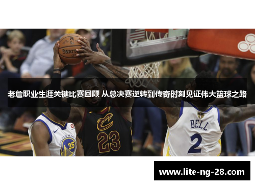 老詹职业生涯关键比赛回顾 从总决赛逆转到传奇时刻见证伟大篮球之路