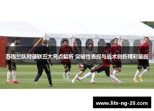 苏格兰队对曼联五大亮点解析 突破性表现与战术创新精彩呈现