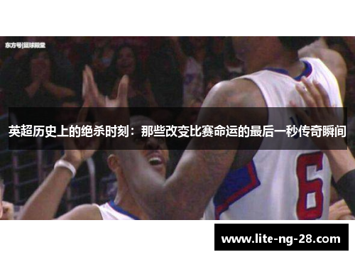 英超历史上的绝杀时刻：那些改变比赛命运的最后一秒传奇瞬间