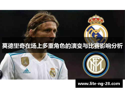 莫德里奇在场上多重角色的演变与比赛影响分析 莫德里奇在场上多重角色的演变与比赛影响分析