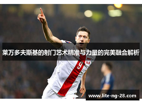 莱万多夫斯基的射门艺术精准与力量的完美融合解析