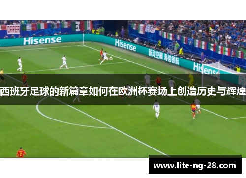 西班牙足球的新篇章如何在欧洲杯赛场上创造历史与辉煌 西班牙足球的新篇章如何在欧洲杯赛场上创造历史与辉煌