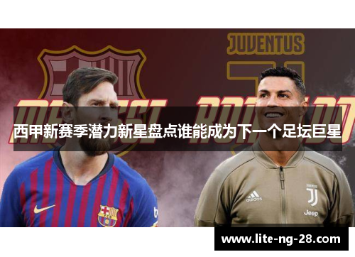 西甲新赛季潜力新星盘点谁能成为下一个足坛巨星 西甲新赛季潜力新星盘点谁能成为下一个足坛巨星