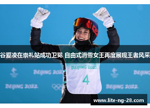 谷爱凌在崇礼站成功卫冕 自由式滑雪女王再度展现王者风采 谷爱凌在崇礼站成功卫冕 自由式滑雪女王再度展现王者风采