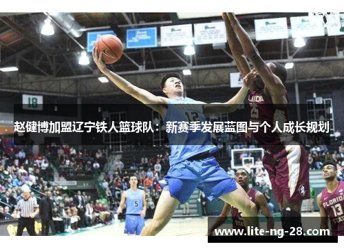 赵健博加盟辽宁铁人篮球队:新赛季发展蓝图与个人成长规划 赵健博加盟辽宁铁人篮球队:新赛季发展蓝图与个人成长规划