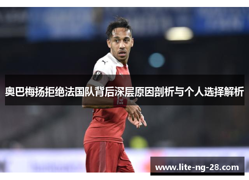 奥巴梅扬拒绝法国队背后深层原因剖析与个人选择解析 奥巴梅扬拒绝法国队背后深层原因剖析与个人选择解析