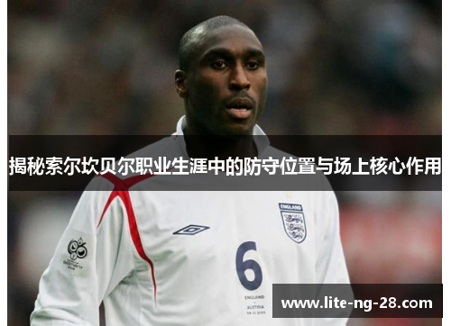 揭秘索尔坎贝尔职业生涯中的防守位置与场上核心作用 揭秘索尔坎贝尔职业生涯中的防守位置与场上核心作用