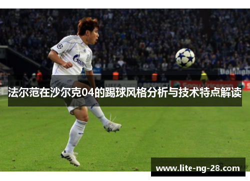 法尔范在沙尔克04的踢球风格分析与技术特点解读 法尔范在沙尔克04的踢球风格分析与技术特点解读