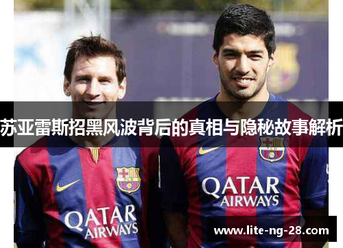 苏亚雷斯招黑风波背后的真相与隐秘故事解析 苏亚雷斯招黑风波背后的真相与隐秘故事解析