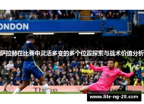 萨拉赫在比赛中灵活多变的多个位置探索与战术价值分析 萨拉赫在比赛中灵活多变的多个位置探索与战术价值分析