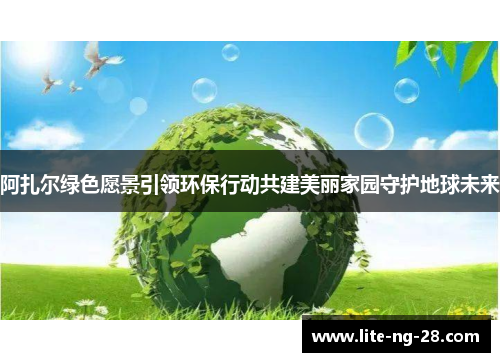 阿扎尔绿色愿景引领环保行动共建美丽家园守护地球未来