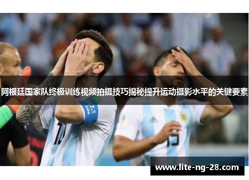 阿根廷国家队终极训练视频拍摄技巧揭秘提升运动摄影水平的关键要素 阿根廷国家队终极训练视频拍摄技巧揭秘提升运动摄影水平的关键要素