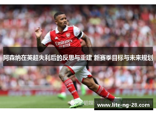 阿森纳在英超失利后的反思与重建 新赛季目标与未来规划