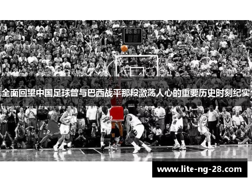 全面回望中国足球曾与巴西战平那段激荡人心的重要历史时刻纪实