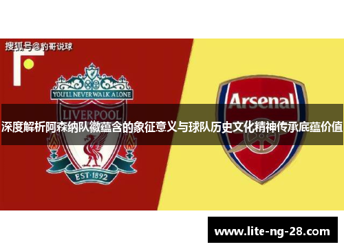 深度解析阿森纳队徽蕴含的象征意义与球队历史文化精神传承底蕴价值