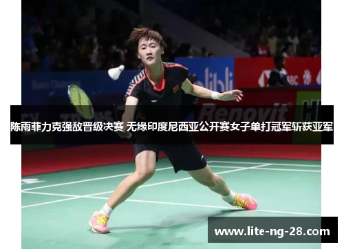 陈雨菲力克强敌晋级决赛 无缘印度尼西亚公开赛女子单打冠军斩获亚军