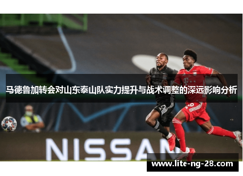 马德鲁加转会对山东泰山队实力提升与战术调整的深远影响分析