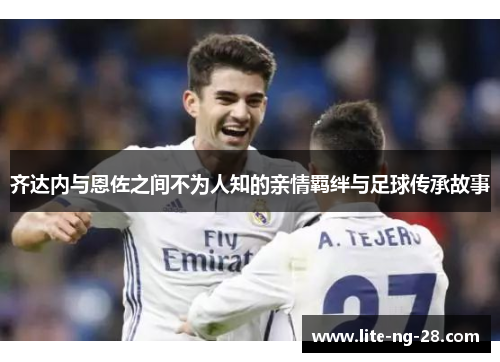 齐达内与恩佐之间不为人知的亲情羁绊与足球传承故事