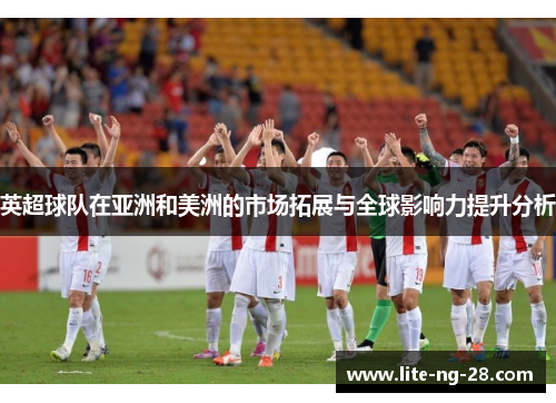 英超球队在亚洲和美洲的市场拓展与全球影响力提升分析