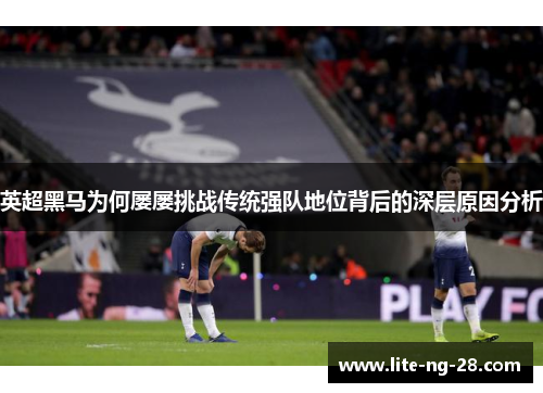 英超黑马为何屡屡挑战传统强队地位背后的深层原因分析