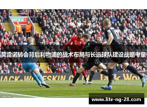 莫雷诺转会背后利物浦的战术布局与长远球队建设战略考量
