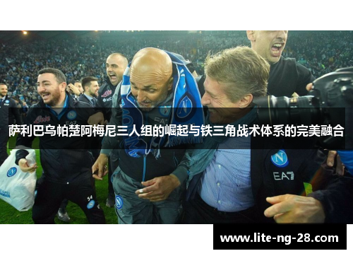 萨利巴乌帕楚阿梅尼三人组的崛起与铁三角战术体系的完美融合 萨利巴乌帕楚阿梅尼三人组的崛起与铁三角战术体系的完美融合