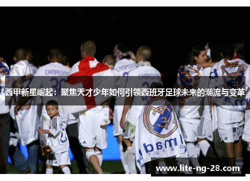 西甲新星崛起：聚焦天才少年如何引领西班牙足球未来的潮流与变革