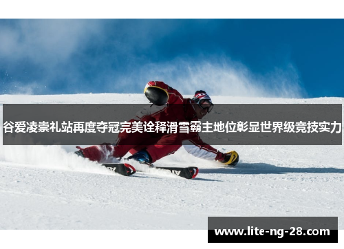 谷爱凌崇礼站再度夺冠完美诠释滑雪霸主地位彰显世界级竞技实力