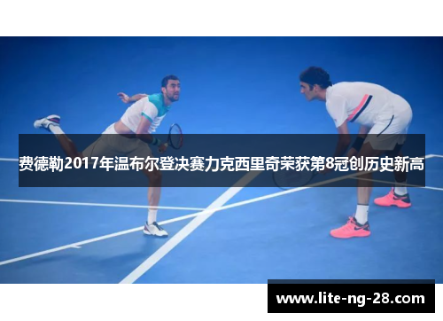 费德勒2017年温布尔登决赛力克西里奇荣获第8冠创历史新高 费德勒2017年温布尔登决赛力克西里奇荣获第8冠创历史新高