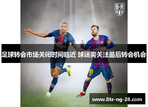 足球转会市场关闭时间临近 球迷需关注最后转会机会