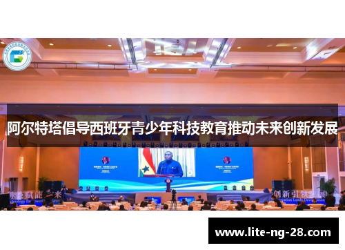 阿尔特塔倡导西班牙青少年科技教育推动未来创新发展