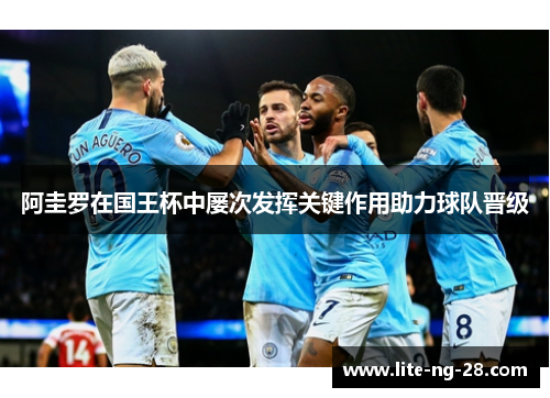 阿圭罗在国王杯中屡次发挥关键作用助力球队晋级