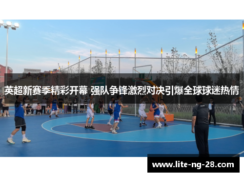 英超新赛季精彩开幕 强队争锋激烈对决引爆全球球迷热情