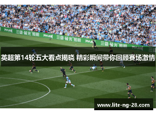 英超第14轮五大看点揭晓 精彩瞬间带你回顾赛场激情