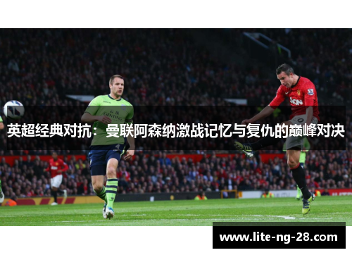 英超经典对抗：曼联阿森纳激战记忆与复仇的巅峰对决