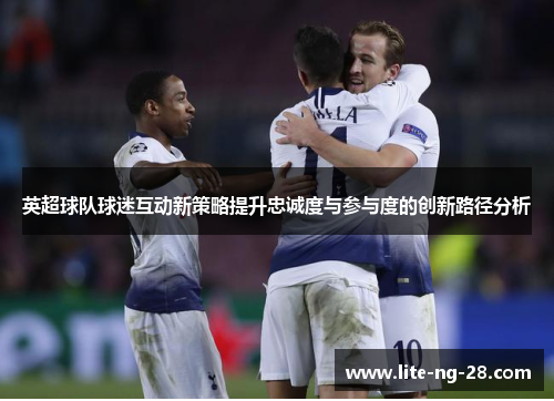 英超球队球迷互动新策略提升忠诚度与参与度的创新路径分析