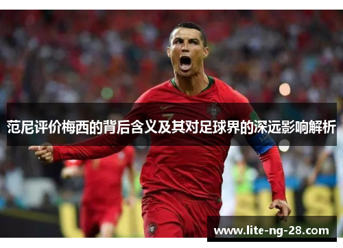 范尼评价梅西的背后含义及其对足球界的深远影响解析