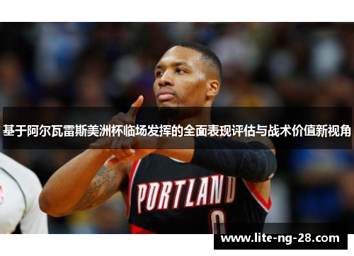 基于阿尔瓦雷斯美洲杯临场发挥的全面表现评估与战术价值新视角