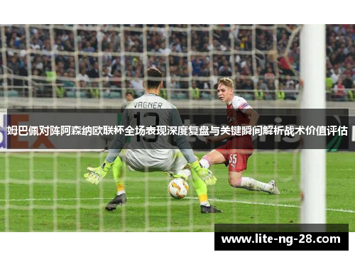 姆巴佩对阵阿森纳欧联杯全场表现深度复盘与关键瞬间解析战术价值评估