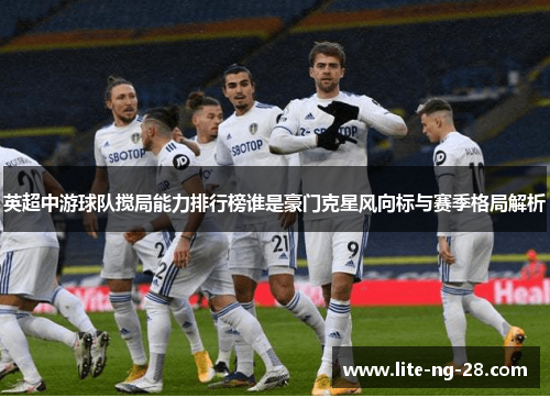 英超中游球队搅局能力排行榜谁是豪门克星风向标与赛季格局解析