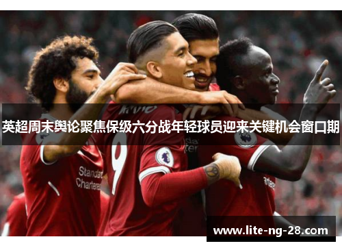 英超周末舆论聚焦保级六分战年轻球员迎来关键机会窗口期
