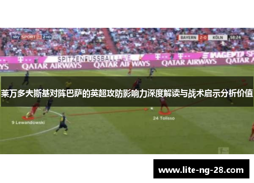 莱万多夫斯基对阵巴萨的英超攻防影响力深度解读与战术启示分析价值 莱万多夫斯基对阵巴萨的英超攻防影响力深度解读与战术启示分析价值