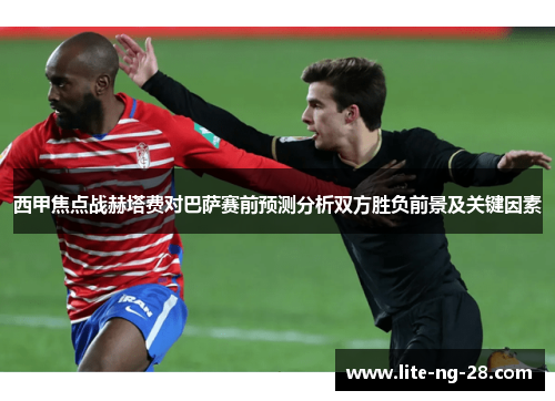 西甲焦点战赫塔费对巴萨赛前预测分析双方胜负前景及关键因素 西甲焦点战赫塔费对巴萨赛前预测分析双方胜负前景及关键因素
