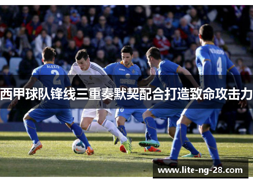 西甲球队锋线三重奏默契配合打造致命攻击力 西甲球队锋线三重奏默契配合打造致命攻击力