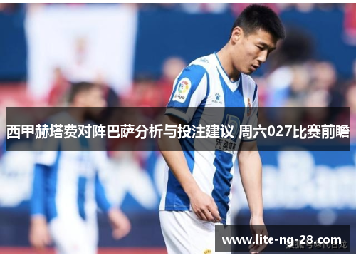 西甲赫塔费对阵巴萨分析与投注建议 周六027比赛前瞻 西甲赫塔费对阵巴萨分析与投注建议 周六027比赛前瞻