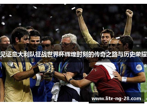 见证意大利队征战世界杯辉煌时刻的传奇之路与历史荣耀 见证意大利队征战世界杯辉煌时刻的传奇之路与历史荣耀