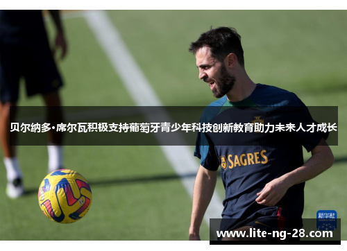 贝尔纳多·席尔瓦积极支持葡萄牙青少年科技创新教育助力未来人才成长 贝尔纳多·席尔瓦积极支持葡萄牙青少年科技创新教育助力未来人才成长