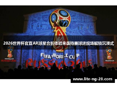 2026世界杯官宣AR球星合影体验来袭持票球迷现场解锁沉浸式
