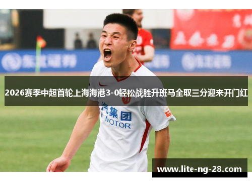 2026赛季中超首轮上海海港3-0轻松战胜升班马全取三分迎来开门红
