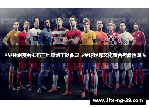 世界杯组委会发布三地联动主题曲彰显全球足球文化融合与激情四溢